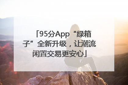 95分App“绿箱子”全新升级，让潮流闲置交易更安心