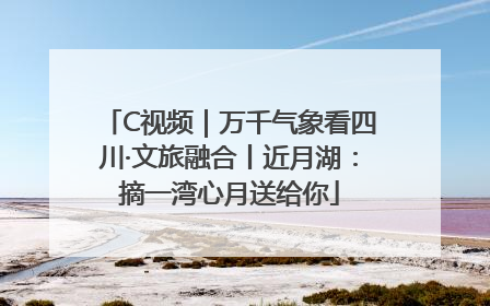 C视频｜万千气象看四川·文旅融合丨近月湖：摘一湾心月送给你