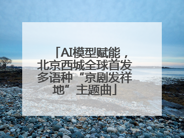 AI模型赋能，北京西城全球首发多语种“京剧发祥地”主题曲