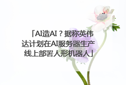 AI造AI？据称英伟达计划在AI服务器生产线上部署人形机器人