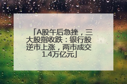 A股午后急挫，三大股指收跌：银行股逆市上涨，两市成交1.4万亿元