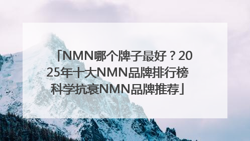 NMN哪个牌子最好？2025年十大NMN品牌排行榜科学抗衰NMN品牌推荐