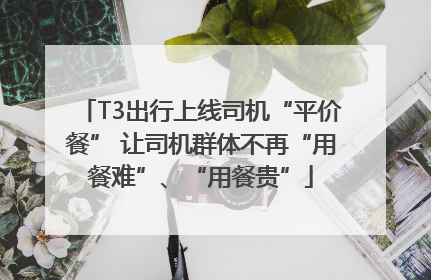 T3出行上线司机“平价餐” 让司机群体不再“用餐难”、“用餐贵”
